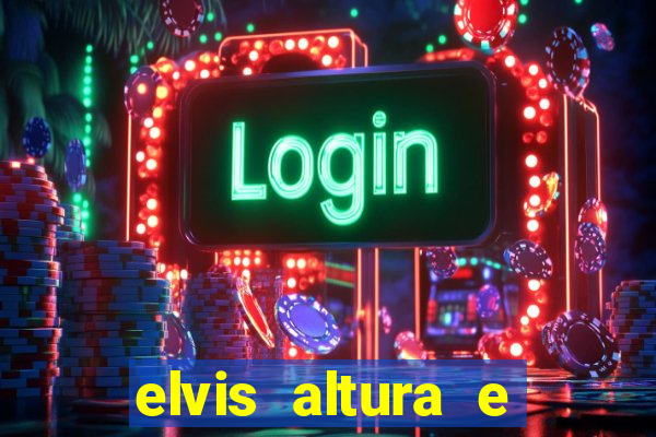 elvis altura e peso elvis bugalu altura e